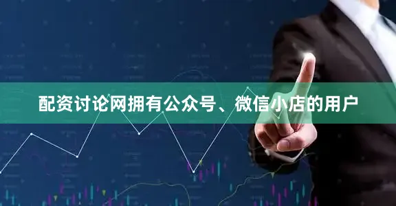 配资讨论网拥有公众号、微信小店的用户