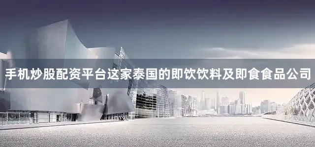手机炒股配资平台这家泰国的即饮饮料及即食食品公司