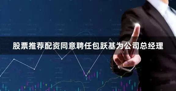 股票推荐配资同意聘任包跃基为公司总经理