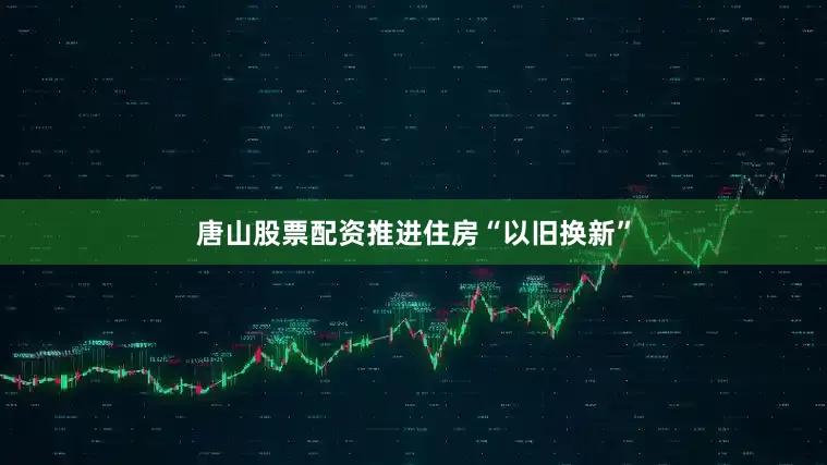 唐山股票配资推进住房“以旧换新”