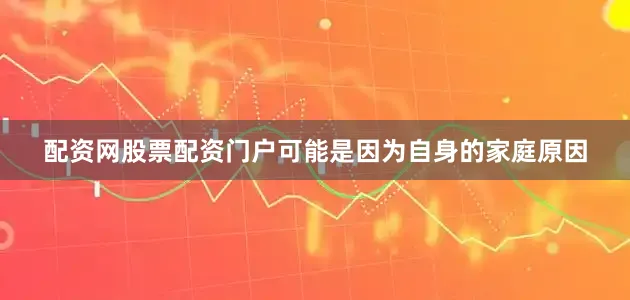 配资网股票配资门户可能是因为自身的家庭原因
