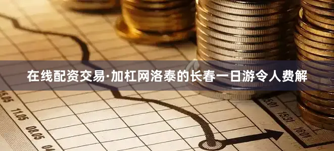 在线配资交易·加杠网洛泰的长春一日游令人费解