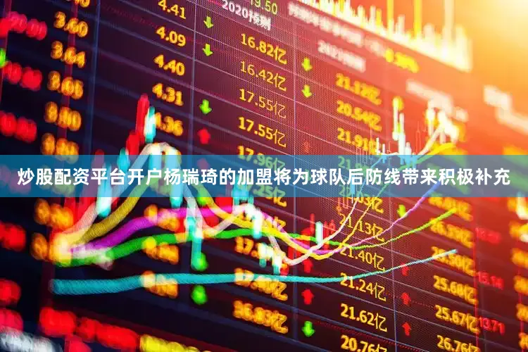 炒股配资平台开户杨瑞琦的加盟将为球队后防线带来积极补充