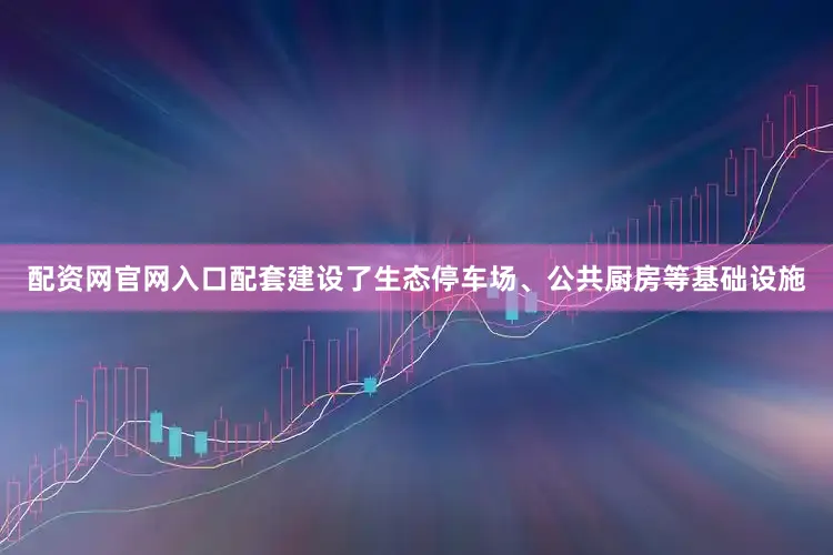配资网官网入口配套建设了生态停车场、公共厨房等基础设施