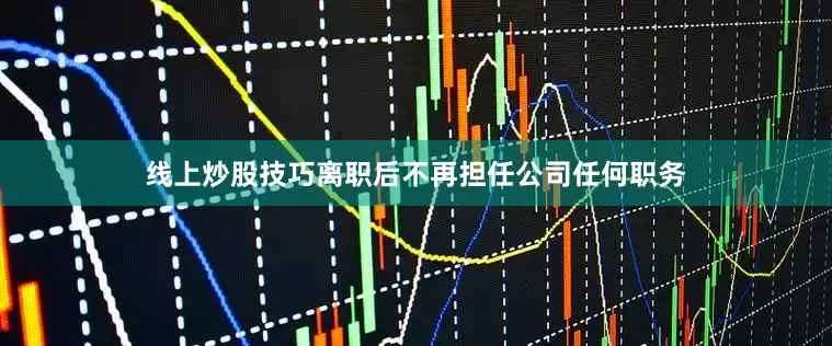 线上炒股技巧离职后不再担任公司任何职务