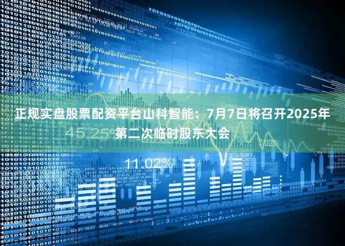 正规实盘股票配资平台山科智能：7月7日将召开2025年第二次临时股东大会