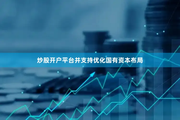 炒股开户平台并支持优化国有资本布局