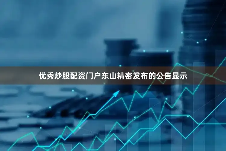 优秀炒股配资门户东山精密发布的公告显示