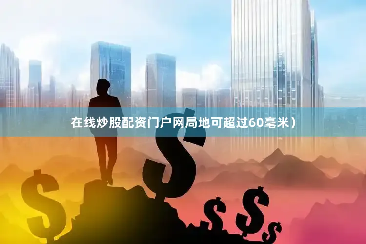在线炒股配资门户网局地可超过60毫米）