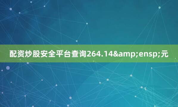 配资炒股安全平台查询264.14 元
