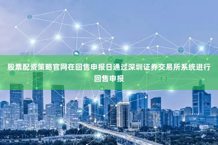 股票配资策略官网在回售申报日通过深圳证券交易所系统进行回售申报