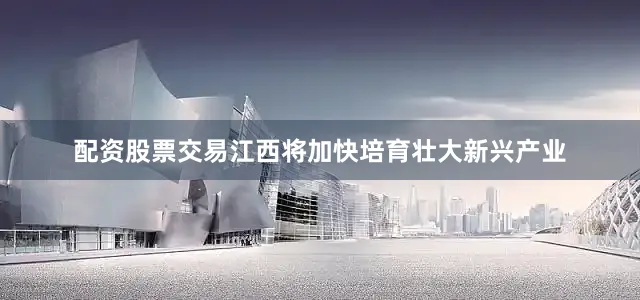 配资股票交易江西将加快培育壮大新兴产业