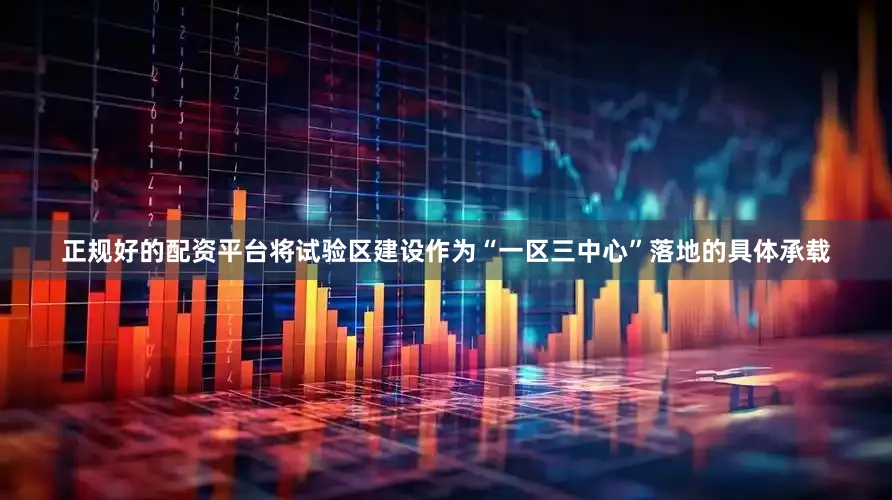 正规好的配资平台将试验区建设作为“一区三中心”落地的具体承载