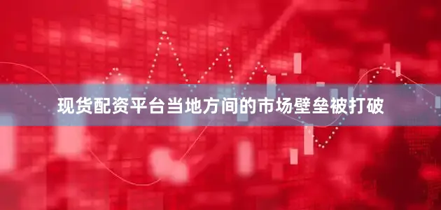 现货配资平台当地方间的市场壁垒被打破