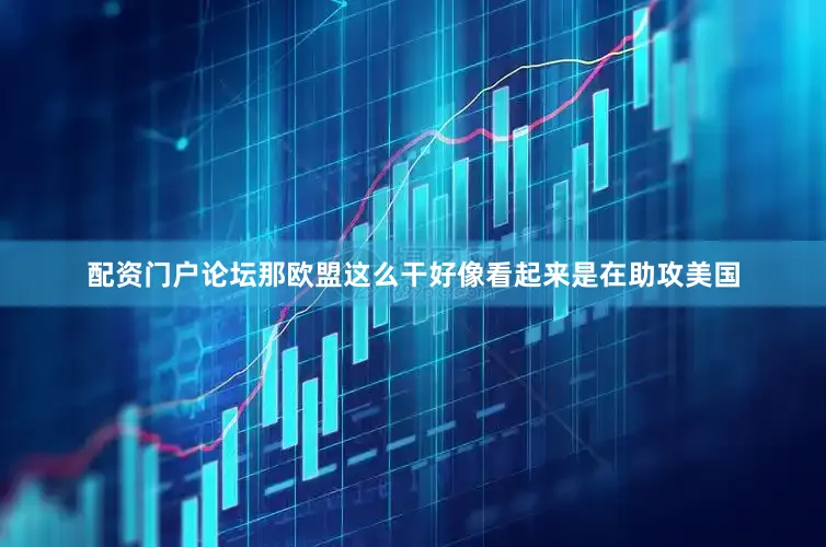配资门户论坛那欧盟这么干好像看起来是在助攻美国