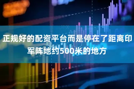 正规好的配资平台而是停在了距离印军阵地约500米的地方