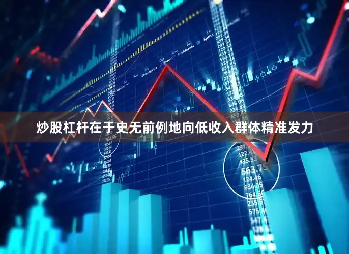 炒股杠杆在于史无前例地向低收入群体精准发力