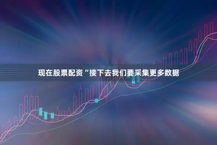 现在股票配资“接下去我们要采集更多数据