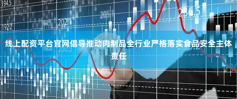 线上配资平台官网倡导推动肉制品全行业严格落实食品安全主体责任