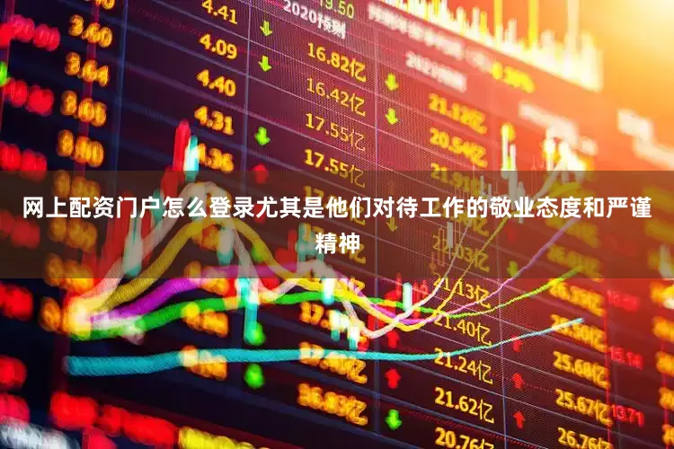 网上配资门户怎么登录尤其是他们对待工作的敬业态度和严谨精神