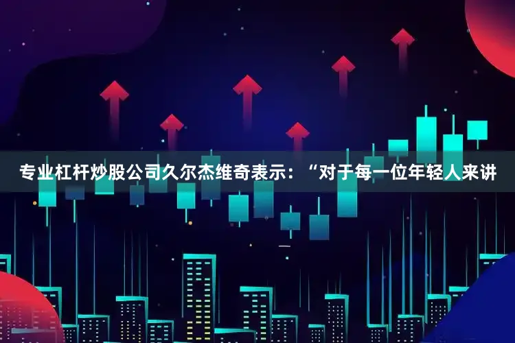 专业杠杆炒股公司久尔杰维奇表示：“对于每一位年轻人来讲