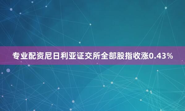 专业配资尼日利亚证交所全部股指收涨0.43%