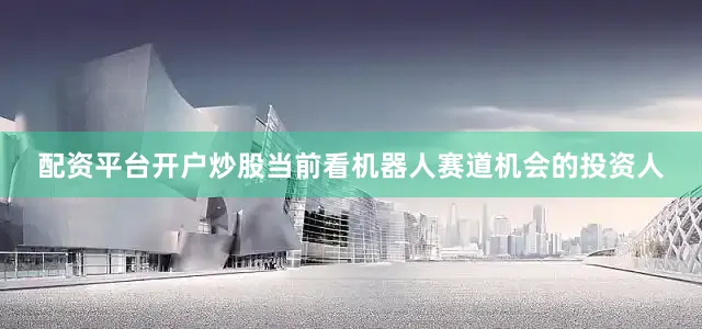 配资平台开户炒股当前看机器人赛道机会的投资人