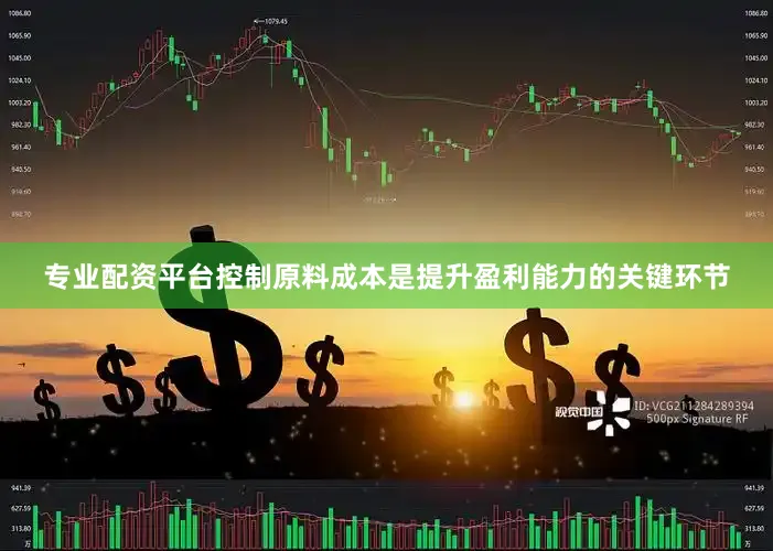 专业配资平台控制原料成本是提升盈利能力的关键环节