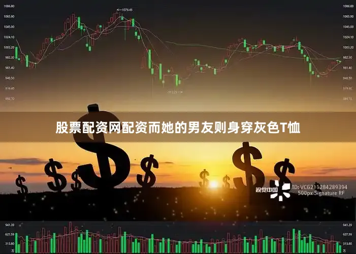 股票配资网配资而她的男友则身穿灰色T恤