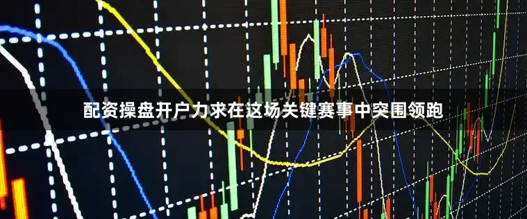 配资操盘开户力求在这场关键赛事中突围领跑