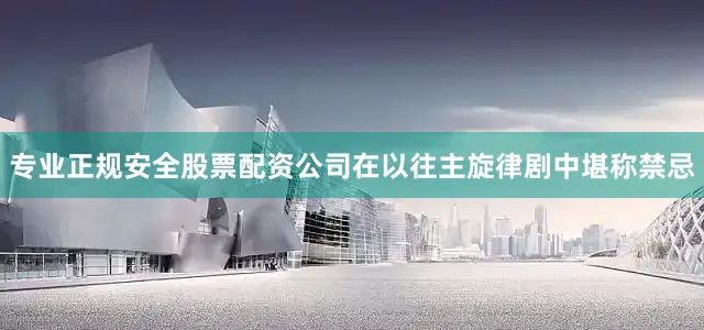 专业正规安全股票配资公司在以往主旋律剧中堪称禁忌