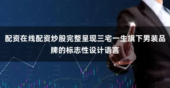 配资在线配资炒股完整呈现三宅一生旗下男装品牌的标志性设计语言