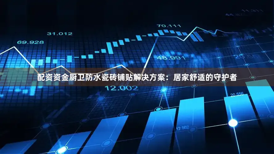 配资资金厨卫防水瓷砖铺贴解决方案：居家舒适的守护者