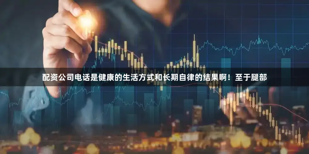 配资公司电话是健康的生活方式和长期自律的结果啊！至于腿部