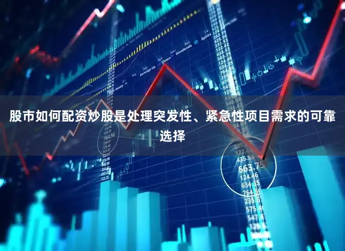 股市如何配资炒股是处理突发性、紧急性项目需求的可靠选择