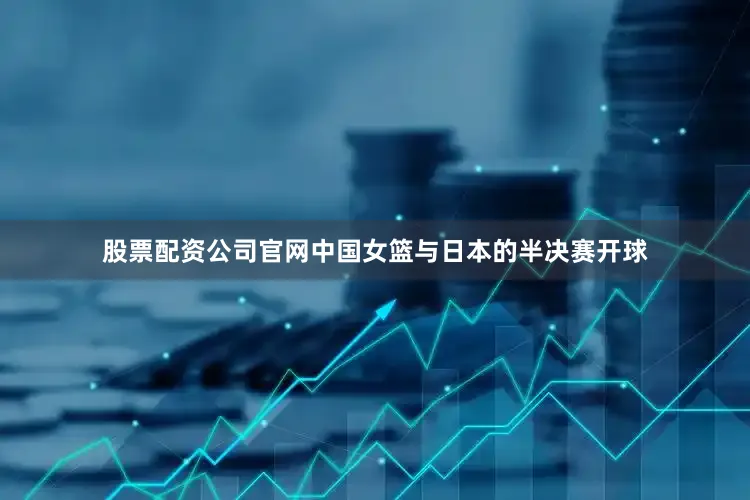 股票配资公司官网中国女篮与日本的半决赛开球