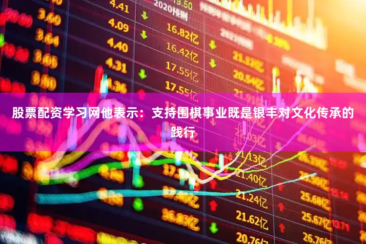 股票配资学习网他表示：支持围棋事业既是银丰对文化传承的践行