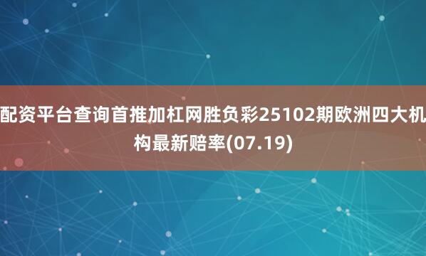 配资平台查询首推加杠网胜负彩25102期欧洲四大机构最新赔率(07.19)