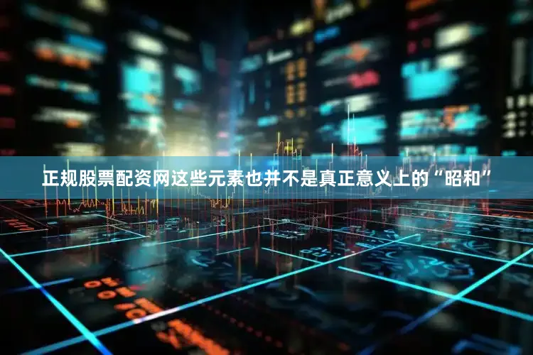 正规股票配资网这些元素也并不是真正意义上的“昭和”