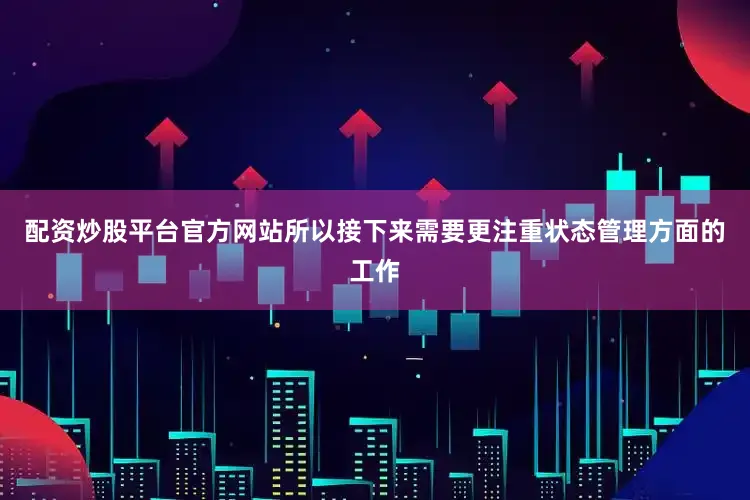 配资炒股平台官方网站所以接下来需要更注重状态管理方面的工作