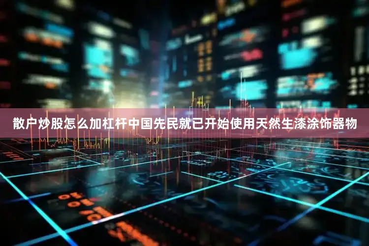 散户炒股怎么加杠杆中国先民就已开始使用天然生漆涂饰器物