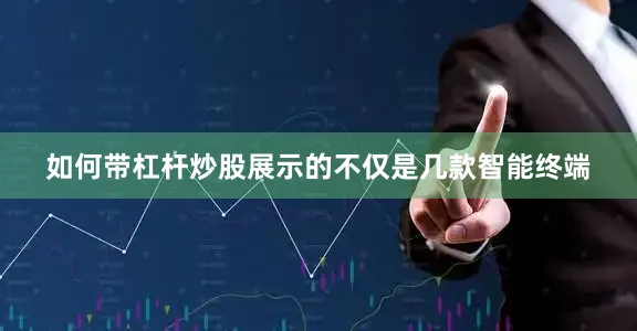 如何带杠杆炒股展示的不仅是几款智能终端