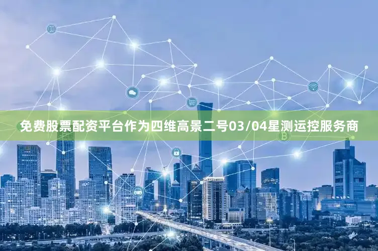 免费股票配资平台作为四维高景二号03/04星测运控服务商