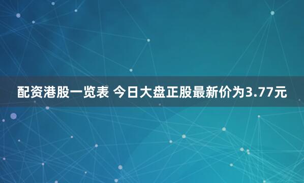 配资港股一览表 今日大盘正股最新价为3.77元