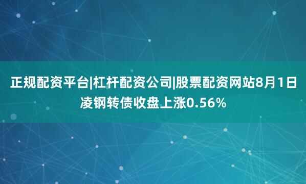 正规配资平台|杠杆配资公司|股票配资网站8月1日凌钢转债收盘上涨0.56%