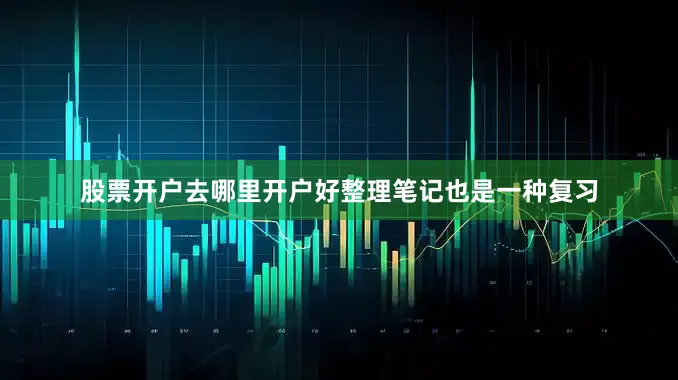 股票开户去哪里开户好整理笔记也是一种复习