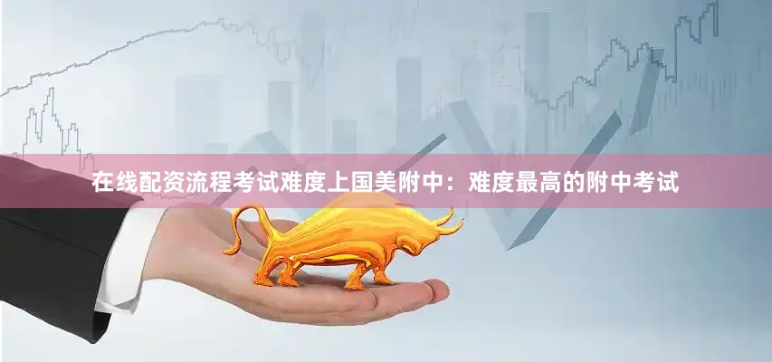 在线配资流程考试难度上国美附中：难度最高的附中考试