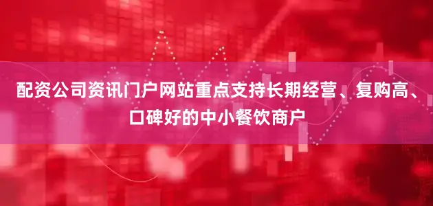 配资公司资讯门户网站重点支持长期经营、复购高、口碑好的中小餐饮商户