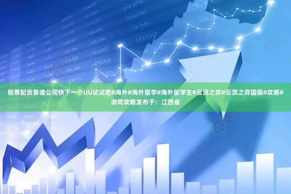 股票配资靠谱公司快下一个UU试试吧#海外#海外留学#海外留学生#云顶之弈#云顶之弈国服#攻略#游戏攻略发布于：江西省