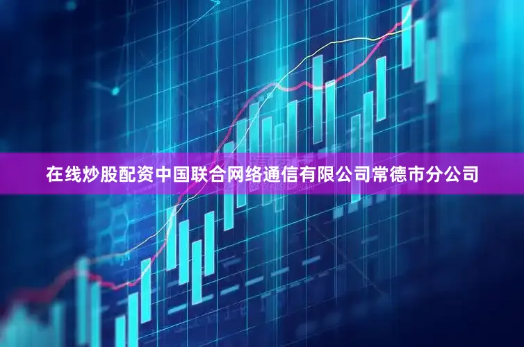 在线炒股配资中国联合网络通信有限公司常德市分公司